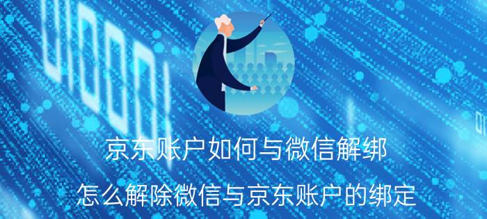 京东账户如何与微信解绑 怎么解除微信与京东账户的绑定？